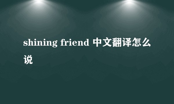shining friend 中文翻译怎么说