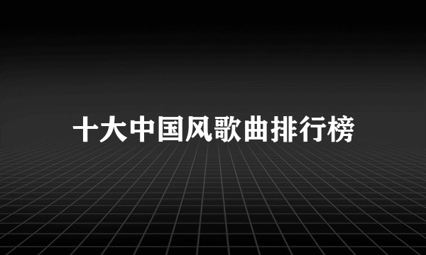 十大中国风歌曲排行榜