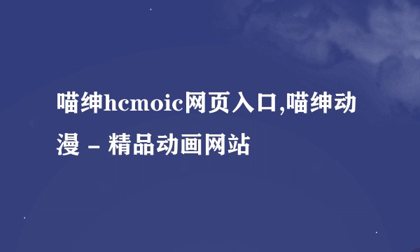 喵绅hcmoic网页入口,喵绅动漫 - 精品动画网站
