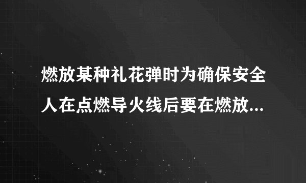 燃放某种礼花弹时为确保安全人在点燃导火线后要在燃放前转移到十米以外的安全区域已知导火线燃烧的速度为