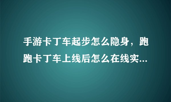 手游卡丁车起步怎么隐身，跑跑卡丁车上线后怎么在线实现隐身呢让好友看不到
