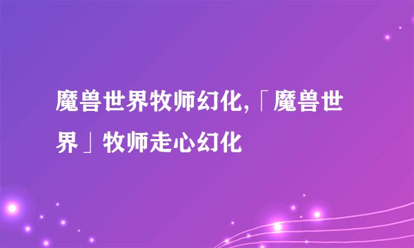 魔兽世界牧师幻化,「魔兽世界」牧师走心幻化