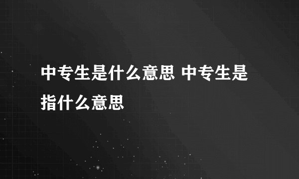 中专生是什么意思 中专生是指什么意思