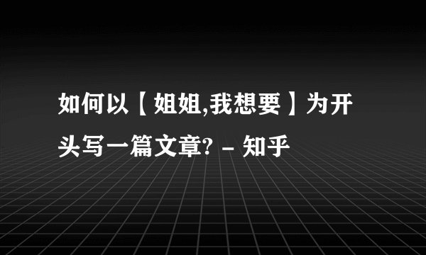 如何以【姐姐,我想要】为开头写一篇文章? - 知乎