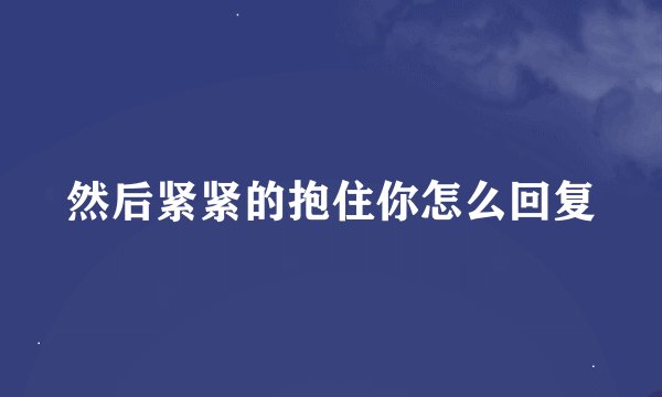 然后紧紧的抱住你怎么回复