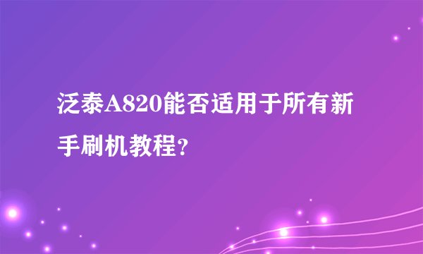 泛泰A820能否适用于所有新手刷机教程？