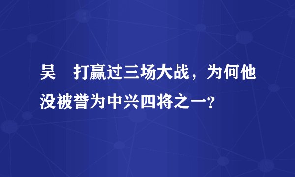 吴玠打赢过三场大战，为何他没被誉为中兴四将之一？