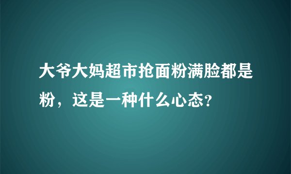 大爷大妈超市抢面粉满脸都是粉，这是一种什么心态？