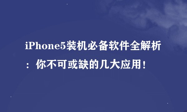 iPhone5装机必备软件全解析：你不可或缺的几大应用！