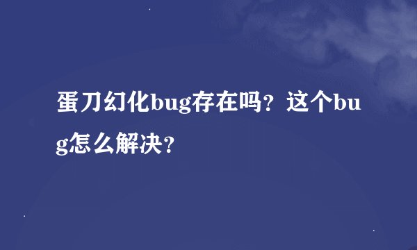 蛋刀幻化bug存在吗？这个bug怎么解决？