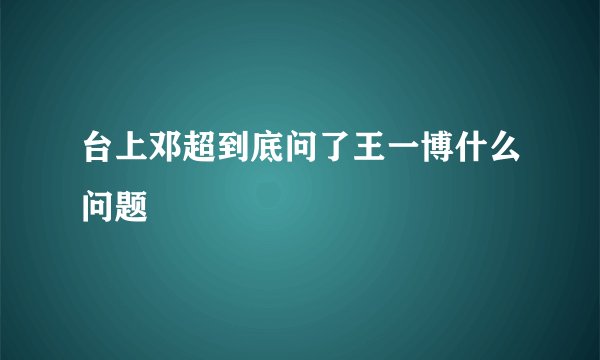 台上邓超到底问了王一博什么问题