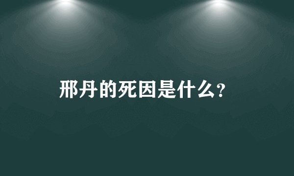 邢丹的死因是什么？