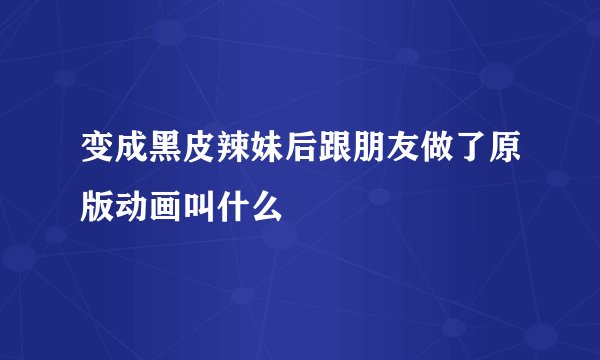 变成黑皮辣妹后跟朋友做了原版动画叫什么