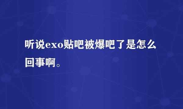 听说exo贴吧被爆吧了是怎么回事啊。