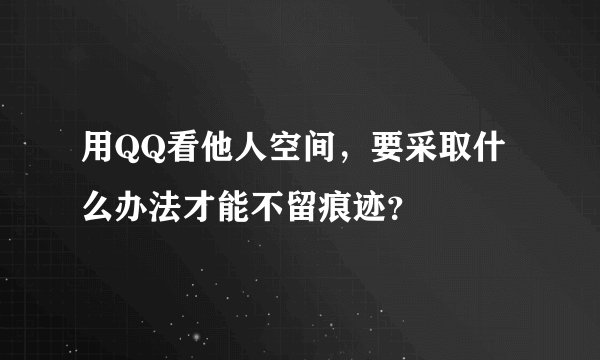 用QQ看他人空间，要采取什么办法才能不留痕迹？