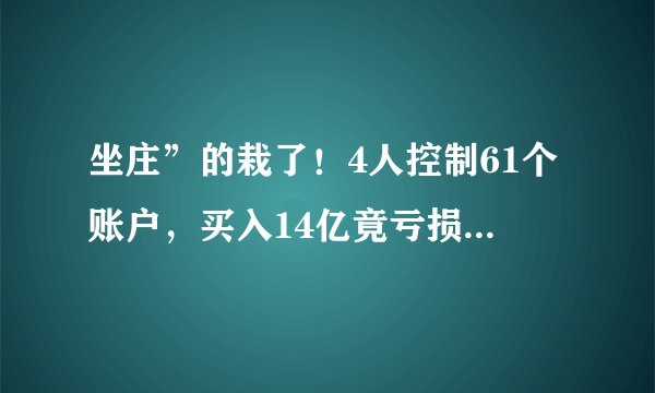 坐庄”的栽了！4人控制61个账户，买入14亿竟亏损149万，还被罚了240万