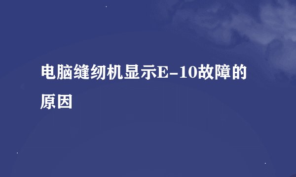 电脑缝纫机显示E-10故障的原因