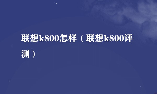 联想k800怎样（联想k800评测）