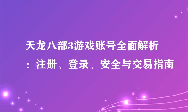 天龙八部3游戏账号全面解析：注册、登录、安全与交易指南
