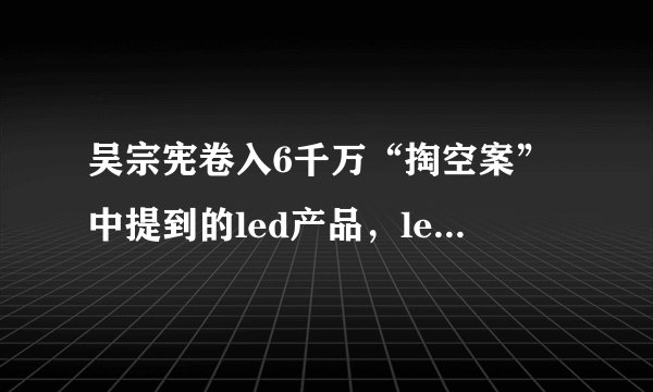 吴宗宪卷入6千万“掏空案”中提到的led产品，led产品是什么啊！