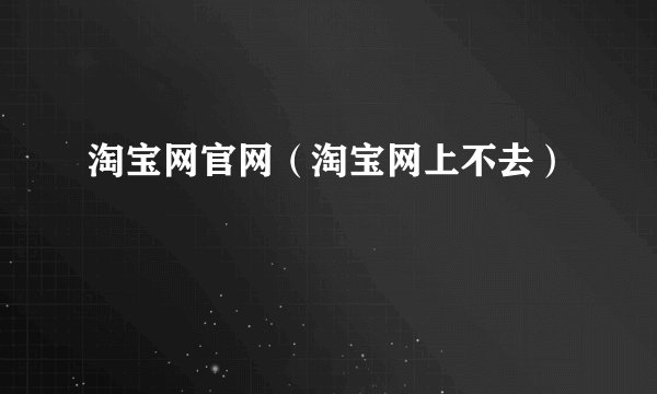 淘宝网官网（淘宝网上不去）