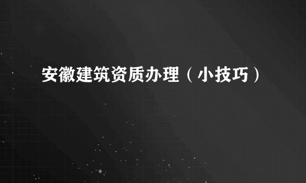 安徽建筑资质办理（小技巧）