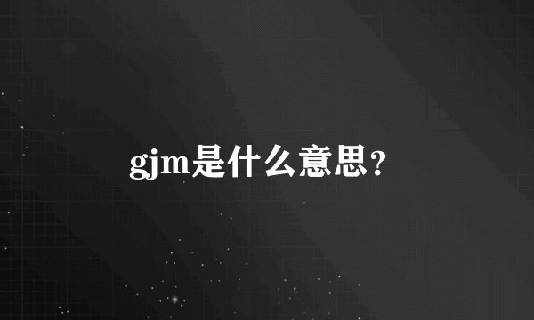 gjm是什么意思？