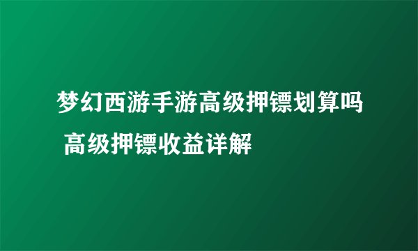 梦幻西游手游高级押镖划算吗 高级押镖收益详解
