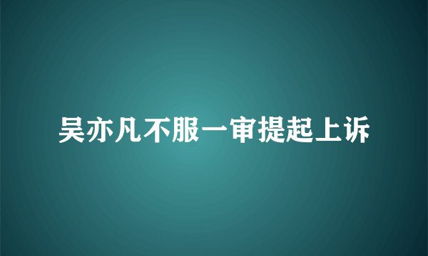 吴亦凡不服一审提起上诉