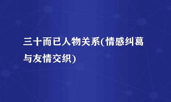 三十而已人物关系(情感纠葛与友情交织)