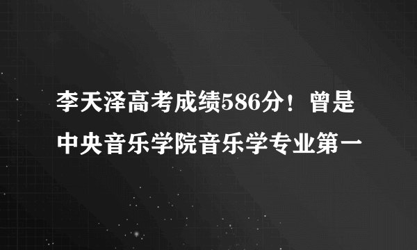 李天泽高考成绩586分！曾是中央音乐学院音乐学专业第一