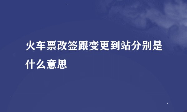 火车票改签跟变更到站分别是什么意思
