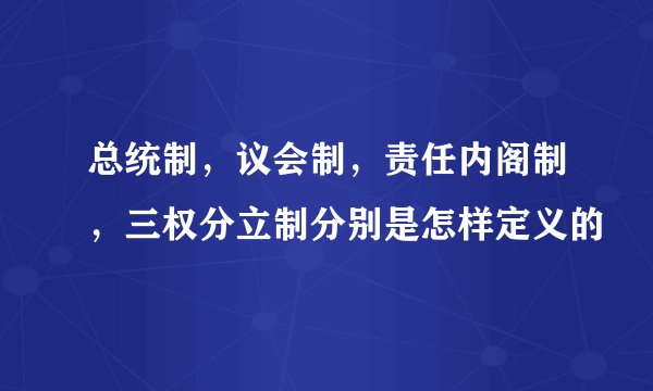 总统制，议会制，责任内阁制，三权分立制分别是怎样定义的