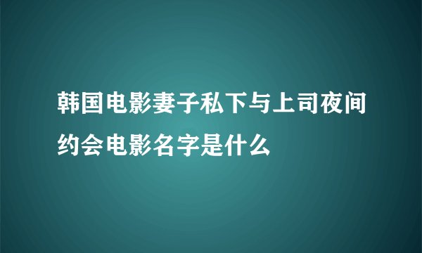 韩国电影妻子私下与上司夜间约会电影名字是什么