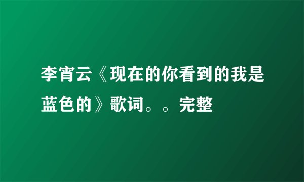 李宵云《现在的你看到的我是蓝色的》歌词。。完整