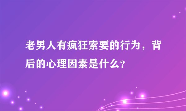 老男人有疯狂索要的行为，背后的心理因素是什么？