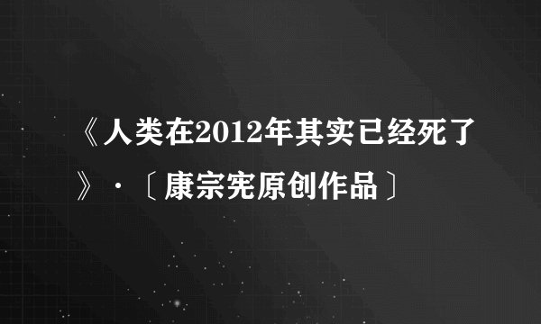 《人类在2012年其实已经死了》·〔康宗宪原创作品〕