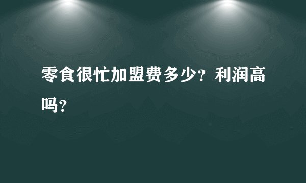 零食很忙加盟费多少？利润高吗？
