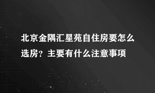 北京金隅汇星苑自住房要怎么选房？主要有什么注意事项