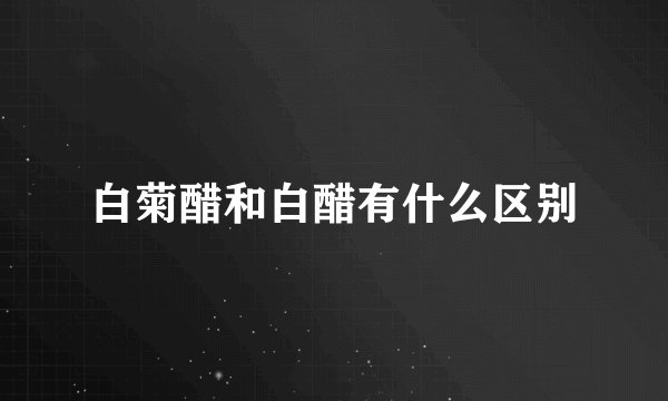 白菊醋和白醋有什么区别