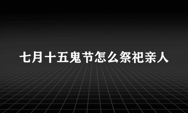 七月十五鬼节怎么祭祀亲人