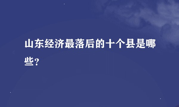 山东经济最落后的十个县是哪些？