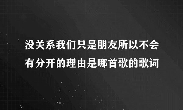 没关系我们只是朋友所以不会有分开的理由是哪首歌的歌词