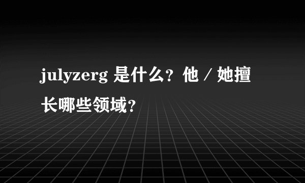 julyzerg 是什么？他／她擅长哪些领域？