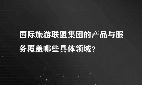国际旅游联盟集团的产品与服务覆盖哪些具体领域?
