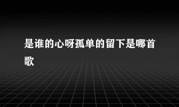 是谁的心呀孤单的留下是哪首歌
