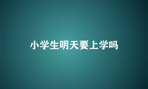 小学生明天要上学吗