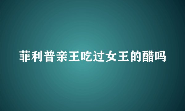 菲利普亲王吃过女王的醋吗