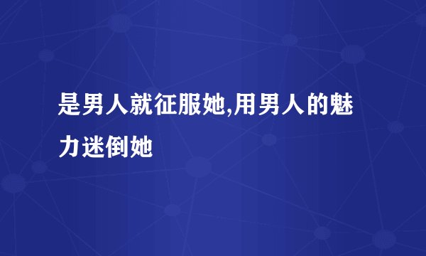 是男人就征服她,用男人的魅力迷倒她