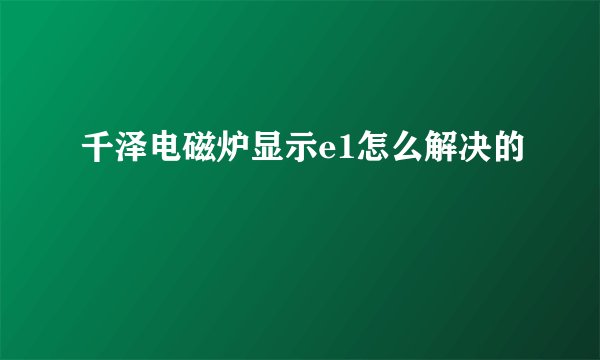 千泽电磁炉显示e1怎么解决的